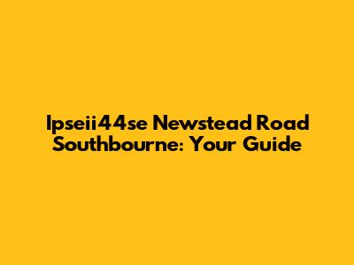 Ipseii44se Newstead Road Southbourne: Your Guide