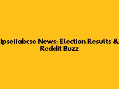 Ipseiiabcse News: Election Results & Reddit Buzz