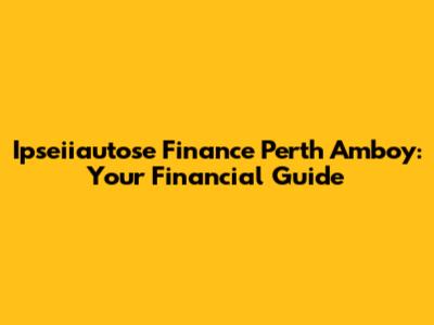 Ipseiiautose Finance Perth Amboy: Your Financial Guide