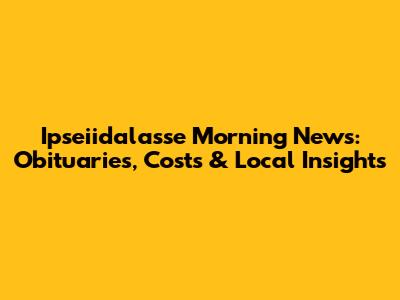 Ipseiidalasse Morning News: Obituaries, Costs & Local Insights