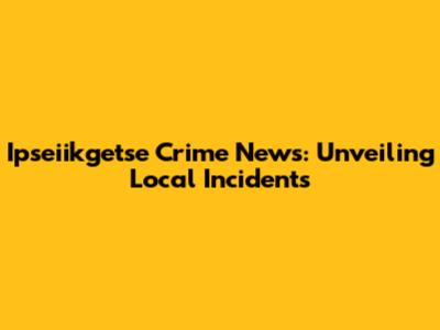 Ipseiikgetse Crime News: Unveiling Local Incidents