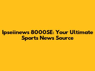 Ipseiinews 8000SE: Your Ultimate Sports News Source