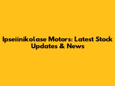 Ipseiinikolase Motors: Latest Stock Updates & News