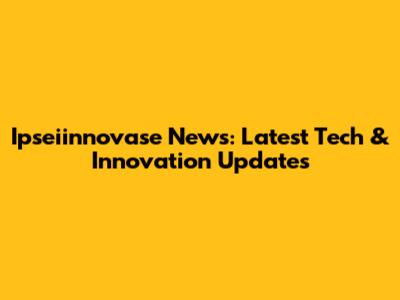 Ipseiinnovase News: Latest Tech & Innovation Updates