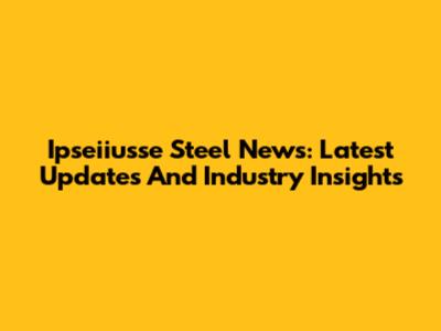 Ipseiiusse Steel News: Latest Updates And Industry Insights
