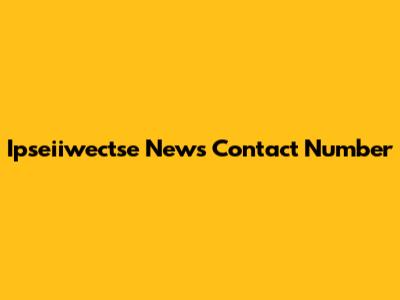 Ipseiiwectse News Contact Number