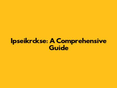Ipseikrckse: A Comprehensive Guide
