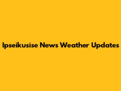 Ipseikusise News Weather Updates
