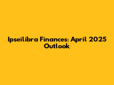 Ipseilibra Finances: April 2025 Outlook