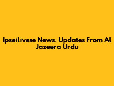 Ipseilivese News: Updates From Al Jazeera Urdu