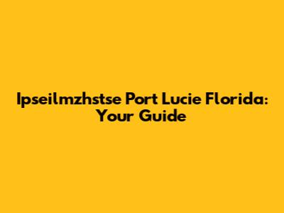Ipseilmzhstse Port Lucie Florida: Your Guide