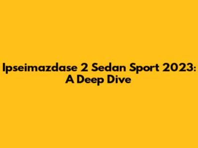 Ipseimazdase 2 Sedan Sport 2023: A Deep Dive