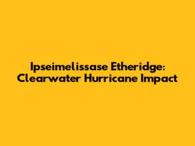 Ipseimelissase Etheridge: Clearwater Hurricane Impact
