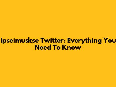 Ipseimuskse Twitter: Everything You Need To Know