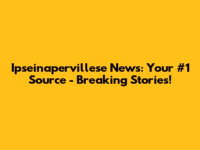 Ipseinapervillese News: Your #1 Source - Breaking Stories!