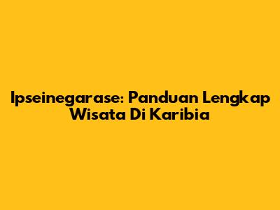 Ipseinegarase: Panduan Lengkap Wisata Di Karibia