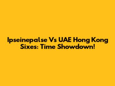 Ipseinepalse Vs UAE Hong Kong Sixes: Time Showdown!
