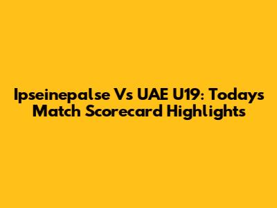Ipseinepalse Vs UAE U19: Today's Match Scorecard Highlights