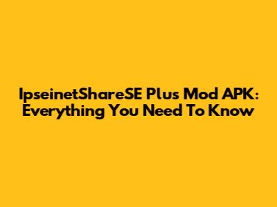 IpseinetShareSE Plus Mod APK: Everything You Need To Know