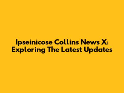 Ipseinicose Collins News X: Exploring The Latest Updates