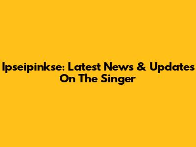 Ipseipinkse: Latest News & Updates On The Singer