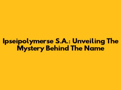 Ipseipolymerse S.A.: Unveiling The Mystery Behind The Name