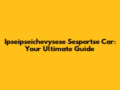 Ipseipseichevysese Sesportse Car: Your Ultimate Guide