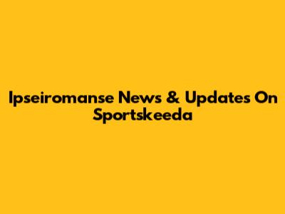 Ipseiromanse News & Updates On Sportskeeda