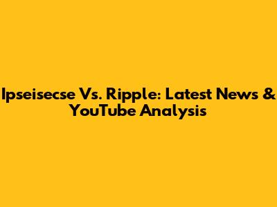 Ipseisecse Vs. Ripple: Latest News & YouTube Analysis