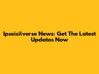 Ipseisilverse News: Get The Latest Updates Now