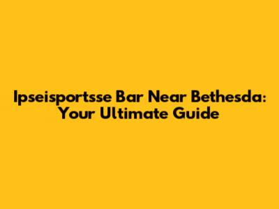 Ipseisportsse Bar Near Bethesda: Your Ultimate Guide