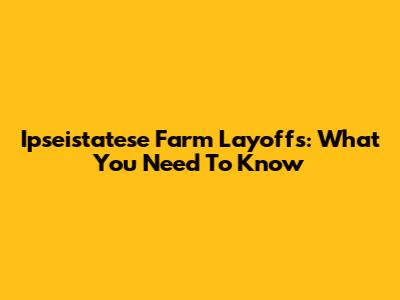 Ipseistatese Farm Layoffs: What You Need To Know