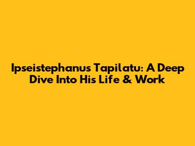 Ipseistephanus Tapilatu: A Deep Dive Into His Life & Work