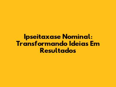 Ipseitaxase Nominal: Transformando Ideias Em Resultados