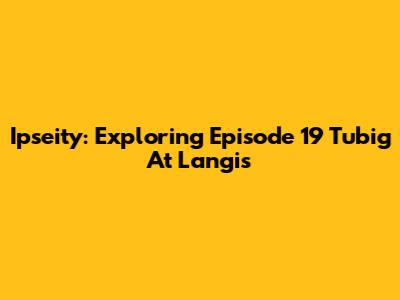 Ipseity: Exploring Episode 19 'Tubig At Langis'