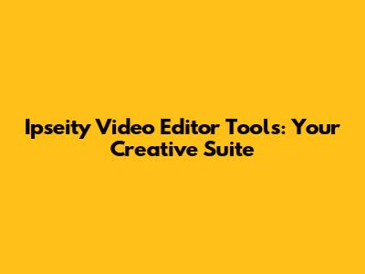 Ipseity Video Editor Tools: Your Creative Suite
