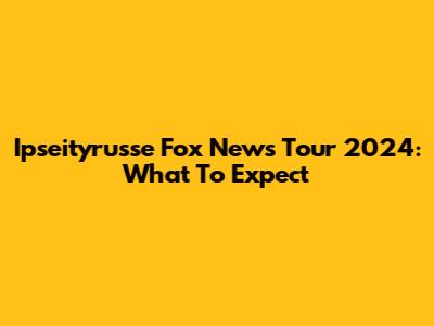 Ipseityrusse Fox News Tour 2024: What To Expect