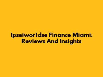 Ipseiworldse Finance Miami: Reviews And Insights