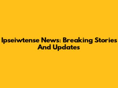 Ipseiwtense News: Breaking Stories And Updates