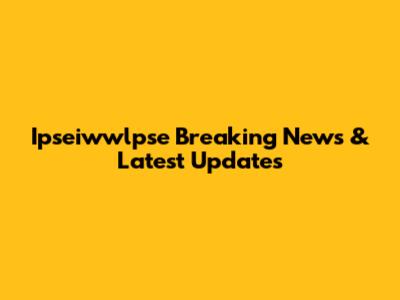 Ipseiwwlpse Breaking News & Latest Updates