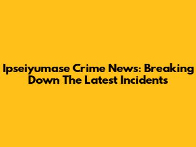 Ipseiyumase Crime News: Breaking Down The Latest Incidents