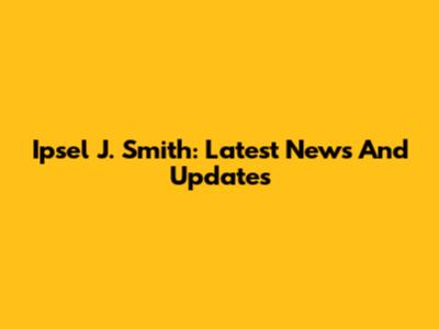 Ipsel J. Smith: Latest News And Updates