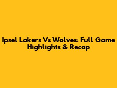 Ipsel Lakers Vs Wolves: Full Game Highlights & Recap
