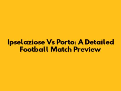 Ipselaziose Vs Porto: A Detailed Football Match Preview