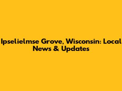 Ipselielmse Grove, Wisconsin: Local News & Updates