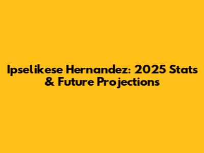 Ipselikese Hernandez: 2025 Stats & Future Projections