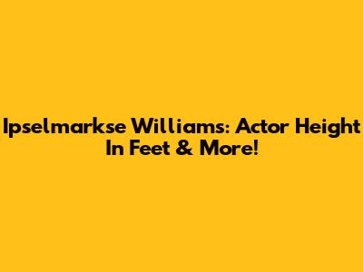 Ipselmarkse Williams: Actor Height In Feet & More!