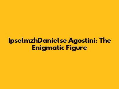 IpselmzhDanielse Agostini: The Enigmatic Figure