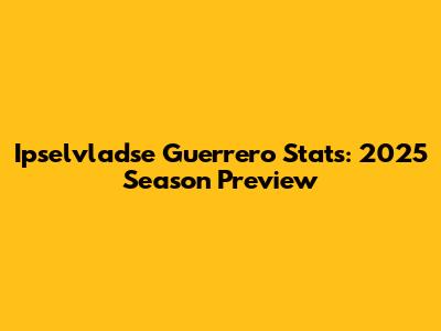 Ipselvladse Guerrero Stats: 2025 Season Preview