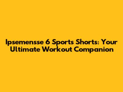Ipsemensse 6" Sports Shorts: Your Ultimate Workout Companion